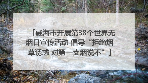 威海市开展第38个世界无烟日宣传活动 倡导“拒绝烟草诱惑 对第一支烟说不”